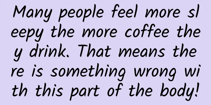 Many people feel more sleepy the more coffee they drink. That means there is something wrong with this part of the body!