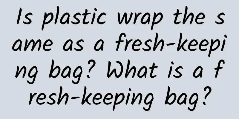Is plastic wrap the same as a fresh-keeping bag? What is a fresh-keeping bag?