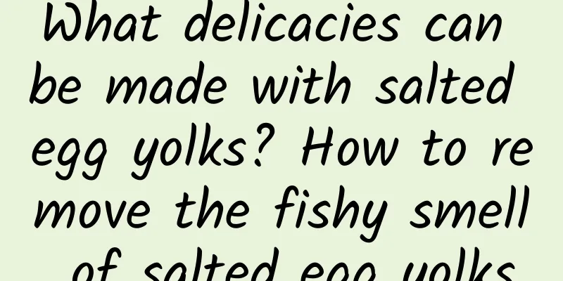 What delicacies can be made with salted egg yolks? How to remove the fishy smell of salted egg yolks