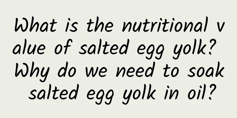 What is the nutritional value of salted egg yolk? Why do we need to soak salted egg yolk in oil?