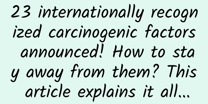 23 internationally recognized carcinogenic factors announced! How to stay away from them? This article explains it all...