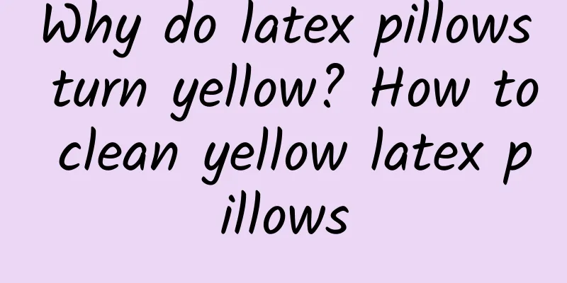 Why do latex pillows turn yellow? How to clean yellow latex pillows
