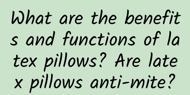 What are the benefits and functions of latex pillows? Are latex pillows anti-mite?