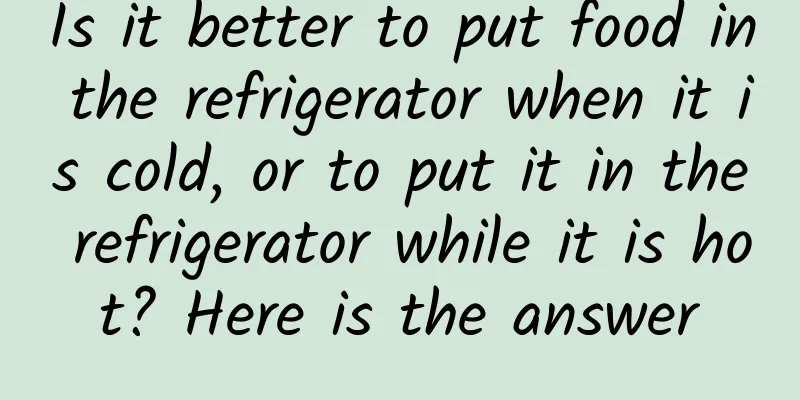 Is it better to put food in the refrigerator when it is cold, or to put it in the refrigerator while it is hot? Here is the answer