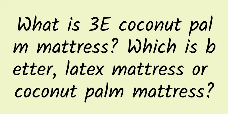 What is 3E coconut palm mattress? Which is better, latex mattress or coconut palm mattress?