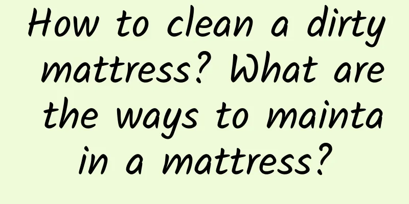 How to clean a dirty mattress? What are the ways to maintain a mattress?
