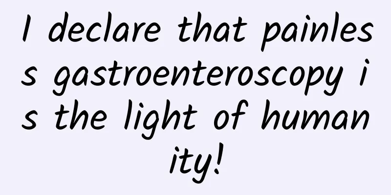 I declare that painless gastroenteroscopy is the light of humanity!