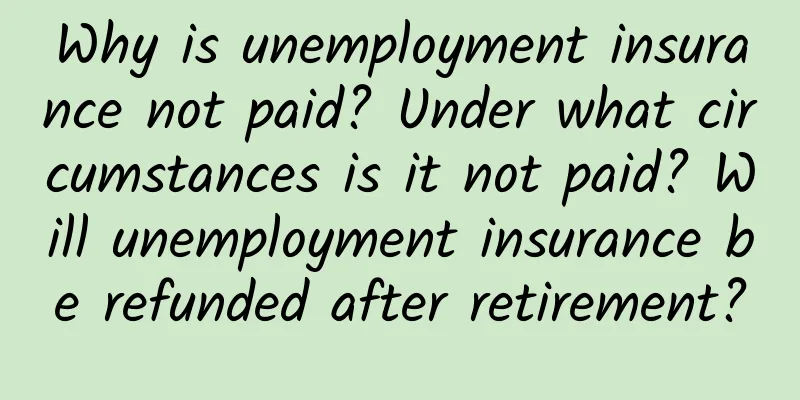 Why is unemployment insurance not paid? Under what circumstances is it not paid? Will unemployment insurance be refunded after retirement?