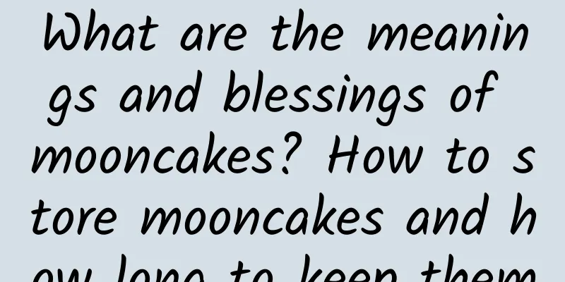 What are the meanings and blessings of mooncakes? How to store mooncakes and how long to keep them