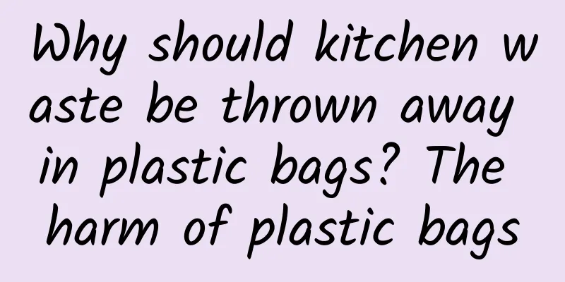 Why should kitchen waste be thrown away in plastic bags? The harm of plastic bags