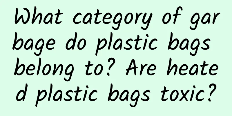 What category of garbage do plastic bags belong to? Are heated plastic bags toxic?