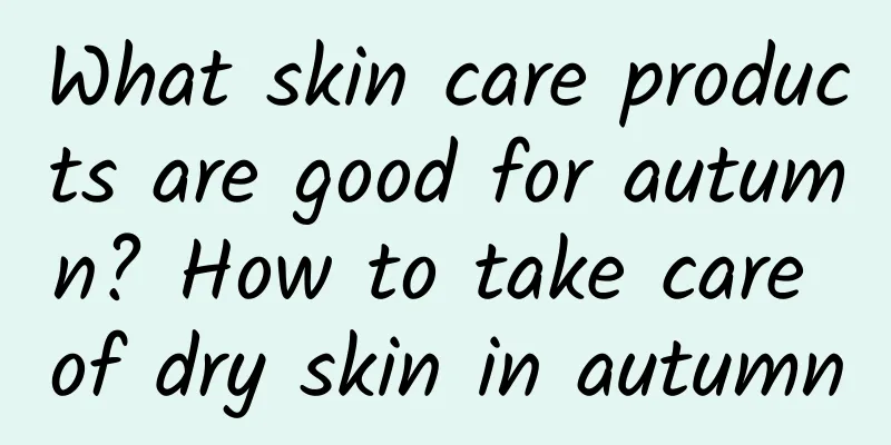 What skin care products are good for autumn? How to take care of dry skin in autumn
