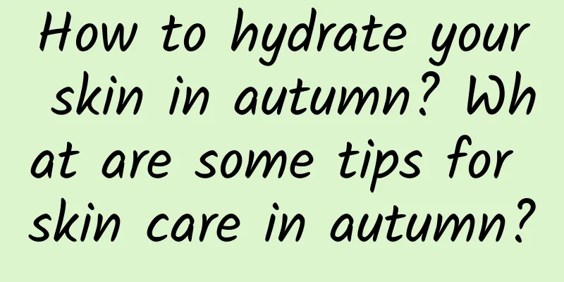 How to hydrate your skin in autumn? What are some tips for skin care in autumn?
