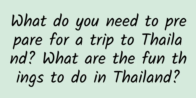 What do you need to prepare for a trip to Thailand? What are the fun things to do in Thailand?