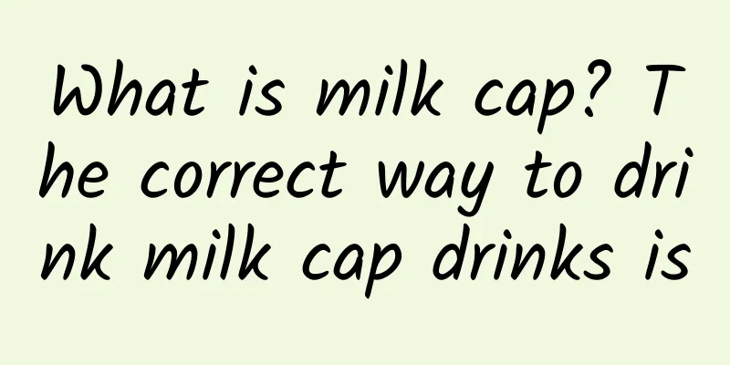 What is milk cap? The correct way to drink milk cap drinks is