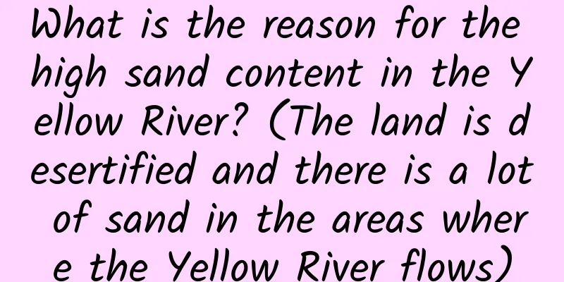 What is the reason for the high sand content in the Yellow River? (The land is desertified and there is a lot of sand in the areas where the Yellow River flows)
