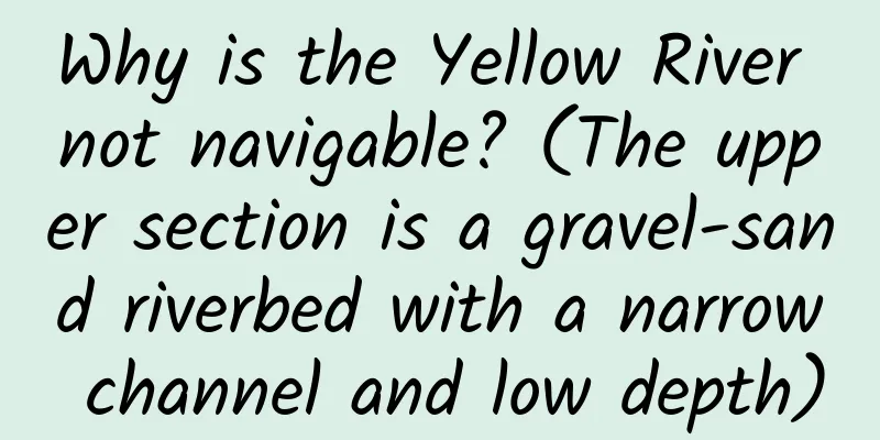 Why is the Yellow River not navigable? (The upper section is a gravel-sand riverbed with a narrow channel and low depth)