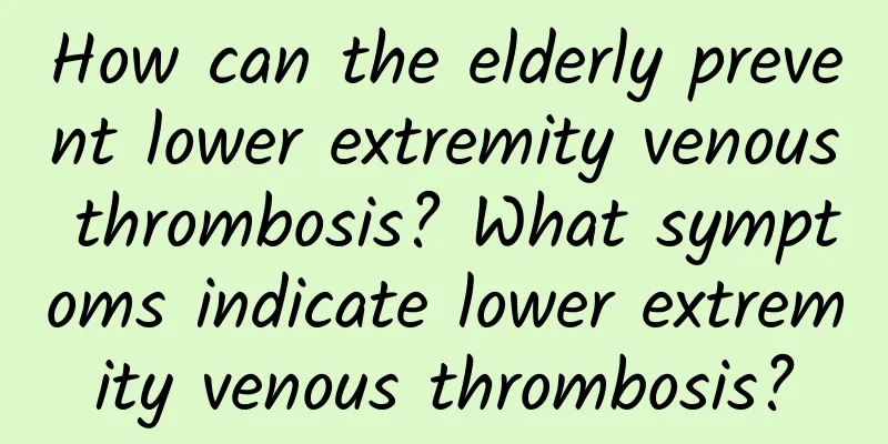 How can the elderly prevent lower extremity venous thrombosis? What symptoms indicate lower extremity venous thrombosis?