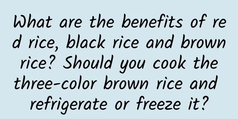 What are the benefits of red rice, black rice and brown rice? Should you cook the three-color brown rice and refrigerate or freeze it?