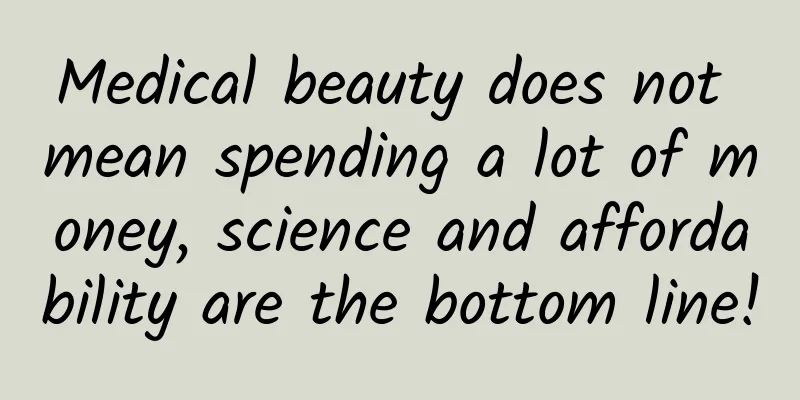 Medical beauty does not mean spending a lot of money, science and affordability are the bottom line!