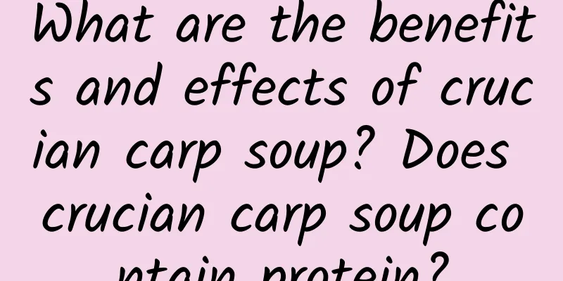 What are the benefits and effects of crucian carp soup? Does crucian carp soup contain protein?