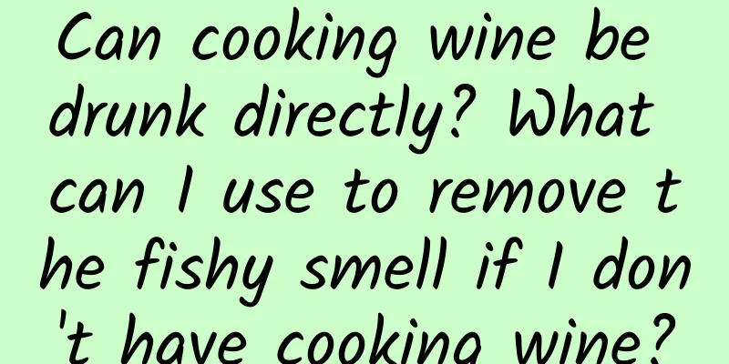 Can cooking wine be drunk directly? What can I use to remove the fishy smell if I don't have cooking wine?