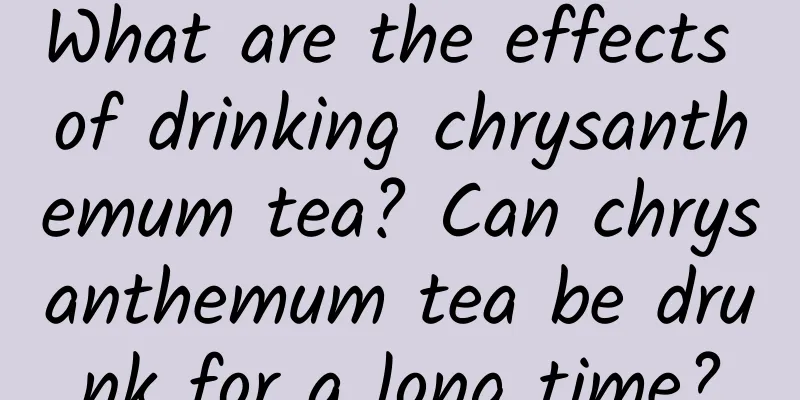 What are the effects of drinking chrysanthemum tea? Can chrysanthemum tea be drunk for a long time?