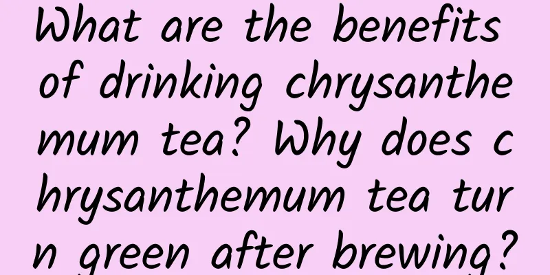 What are the benefits of drinking chrysanthemum tea? Why does chrysanthemum tea turn green after brewing?