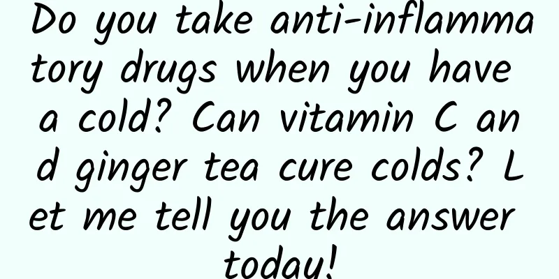 Do you take anti-inflammatory drugs when you have a cold? Can vitamin C and ginger tea cure colds? Let me tell you the answer today!