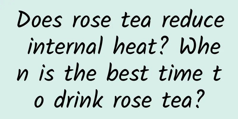 Does rose tea reduce internal heat? When is the best time to drink rose tea?