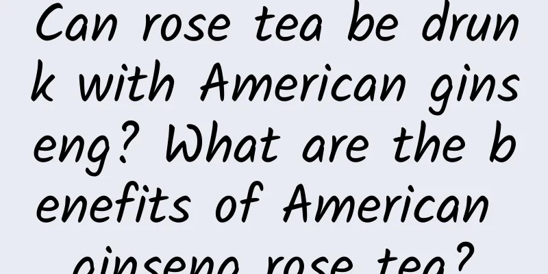 Can rose tea be drunk with American ginseng? What are the benefits of American ginseng rose tea?