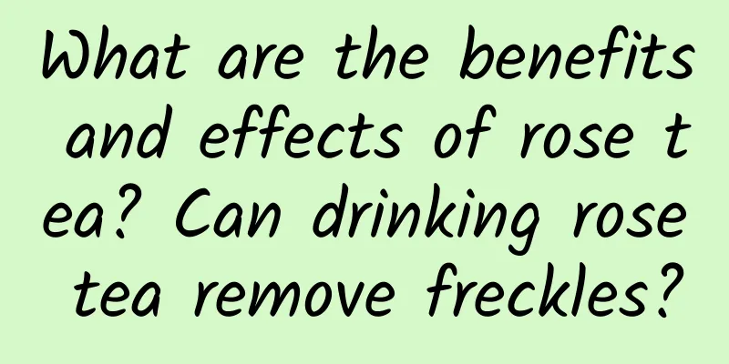 What are the benefits and effects of rose tea? Can drinking rose tea remove freckles?