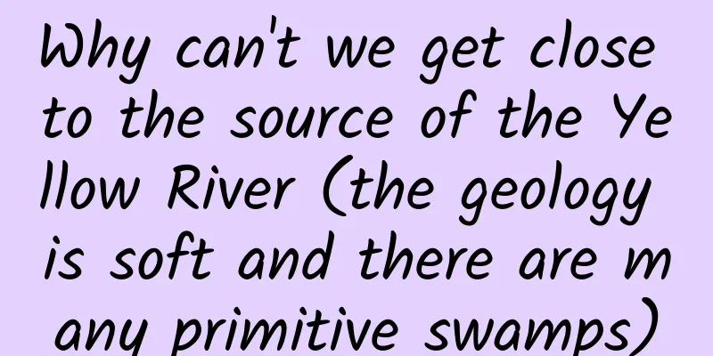 Why can't we get close to the source of the Yellow River (the geology is soft and there are many primitive swamps)