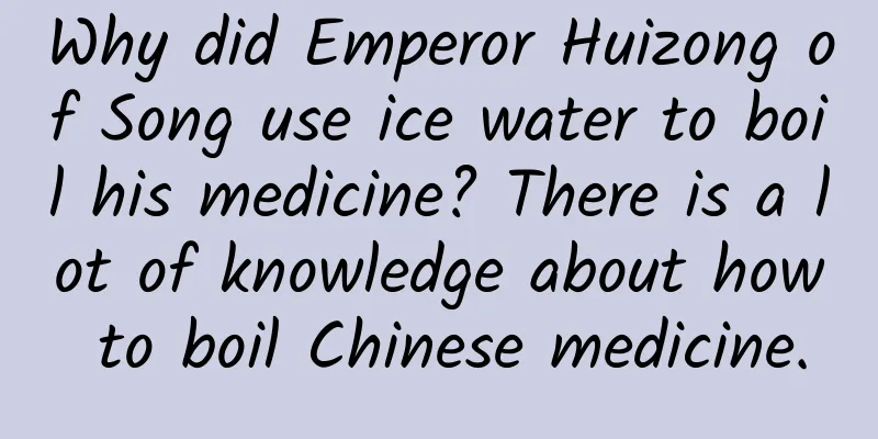 Why did Emperor Huizong of Song use ice water to boil his medicine? There is a lot of knowledge about how to boil Chinese medicine.