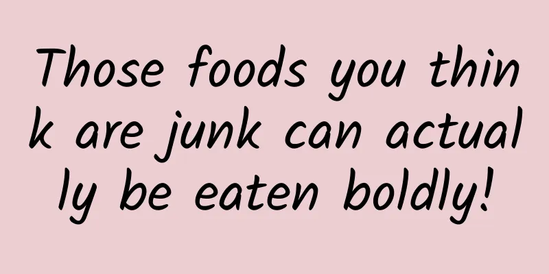 Those foods you think are junk can actually be eaten boldly!