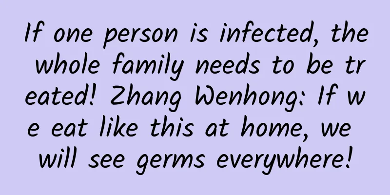 If one person is infected, the whole family needs to be treated! Zhang Wenhong: If we eat like this at home, we will see germs everywhere!