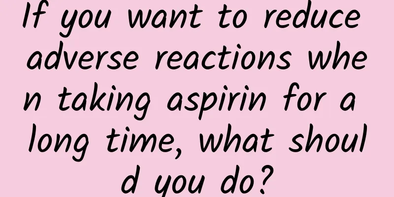 If you want to reduce adverse reactions when taking aspirin for a long time, what should you do?