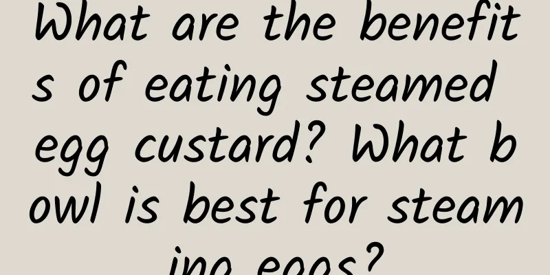 What are the benefits of eating steamed egg custard? What bowl is best for steaming eggs?