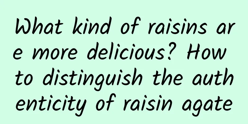 What kind of raisins are more delicious? How to distinguish the authenticity of raisin agate