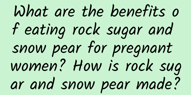 What are the benefits of eating rock sugar and snow pear for pregnant women? How is rock sugar and snow pear made?