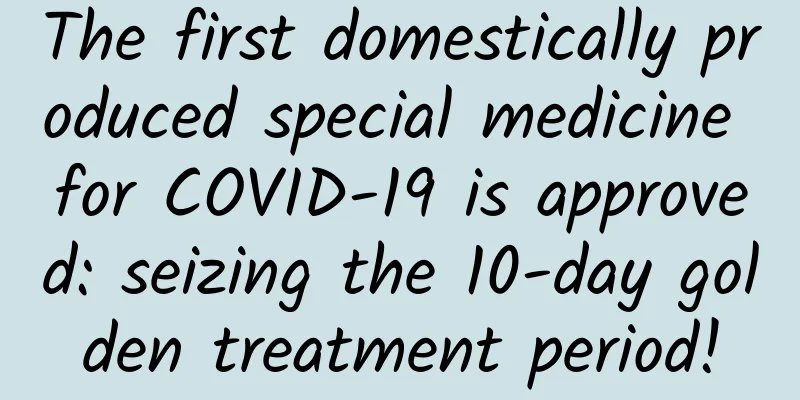 The first domestically produced special medicine for COVID-19 is approved: seizing the 10-day golden treatment period!