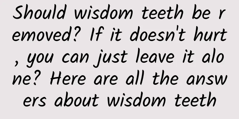 Should wisdom teeth be removed? If it doesn't hurt, you can just leave it alone? Here are all the answers about wisdom teeth