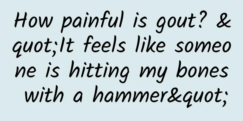 How painful is gout? "It feels like someone is hitting my bones with a hammer"