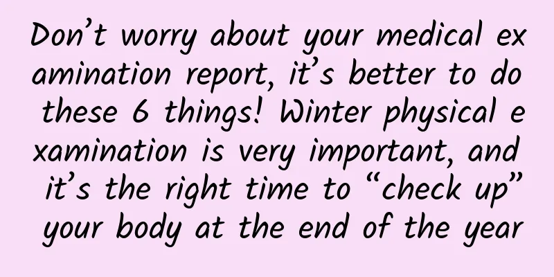 Don’t worry about your medical examination report, it’s better to do these 6 things! Winter physical examination is very important, and it’s the right time to “check up” your body at the end of the year
