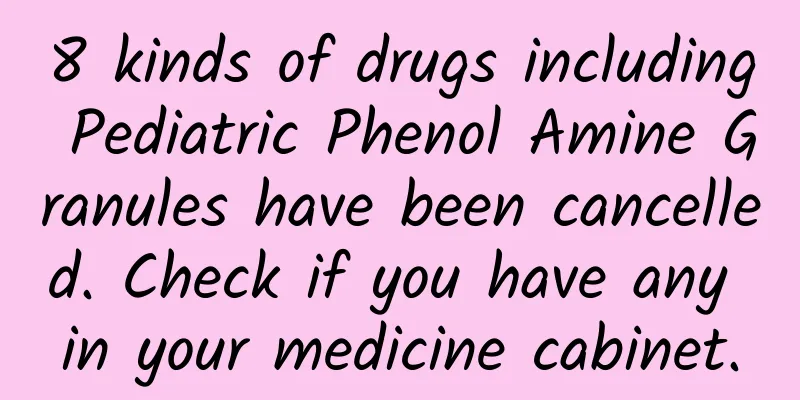 8 kinds of drugs including Pediatric Phenol Amine Granules have been cancelled. Check if you have any in your medicine cabinet.