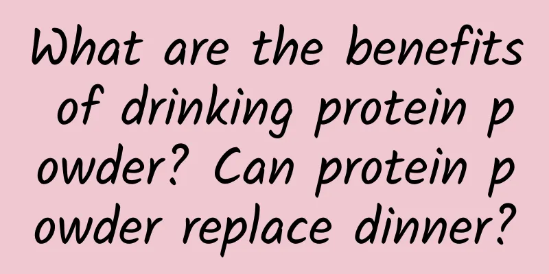 What are the benefits of drinking protein powder? Can protein powder replace dinner?