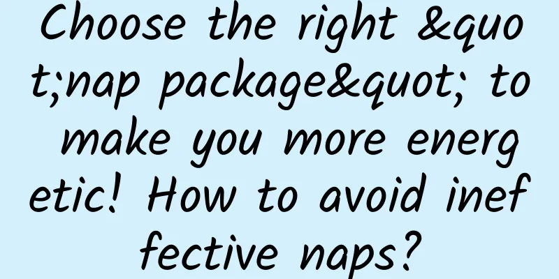 Choose the right "nap package" to make you more energetic! How to avoid ineffective naps?