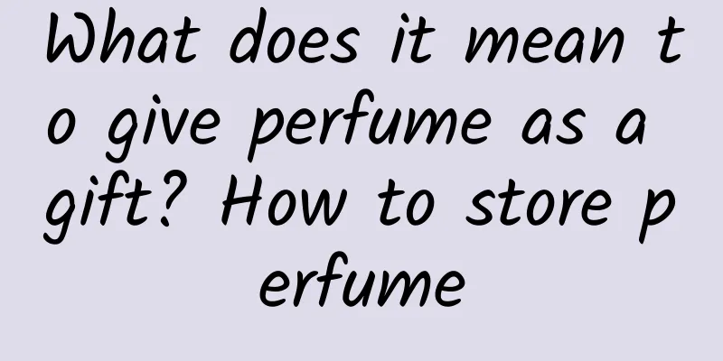 What does it mean to give perfume as a gift? How to store perfume