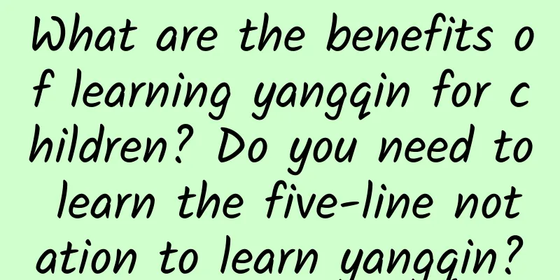 What are the benefits of learning yangqin for children? Do you need to learn the five-line notation to learn yangqin?