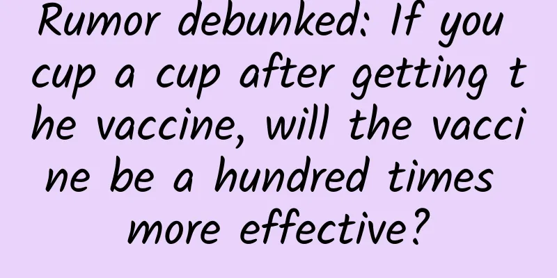 Rumor debunked: If you cup a cup after getting the vaccine, will the vaccine be a hundred times more effective?